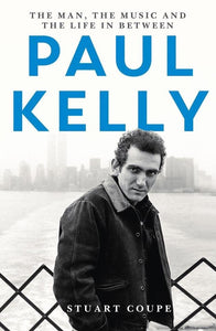 PAUL KELLY: THE MAN, THE MUSIC AND THE LIFE IN BETWEEN BY STUART COUPE (SIGNED BY AUTHOR!) BOOK