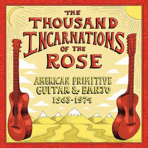 VARIOUS - THE THOUSAND INCARNATIONS OF THE ROSE - AMERICAN PRIMITIVE GUITAR AND BANJO 1963 - 1974